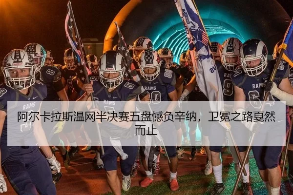 阿尔卡拉斯温网半决赛五盘憾负辛纳，卫冕之路戛然而止