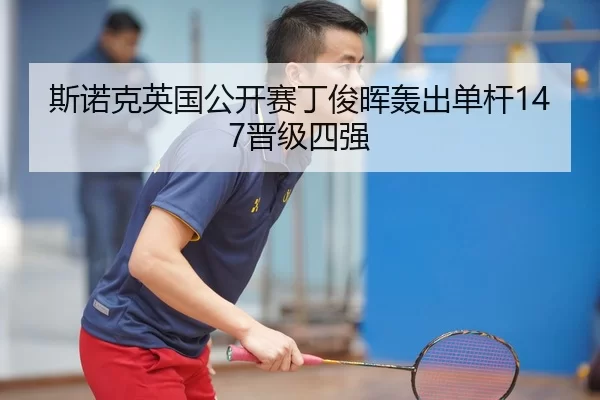 斯诺克英国公开赛丁俊晖轰出单杆147晋级四强