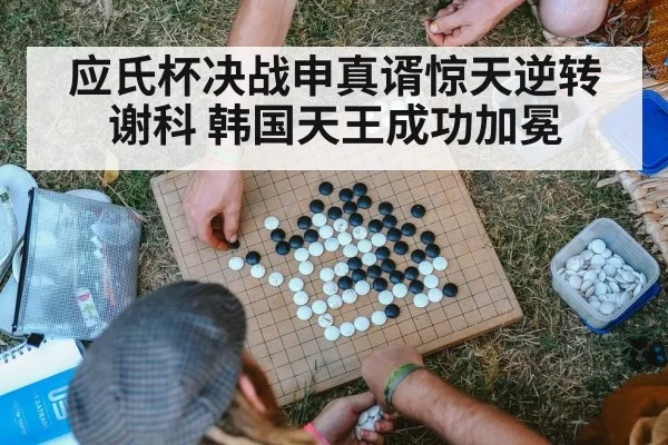 应氏杯决战申真谞惊天逆转谢科 韩国天王成功加冕