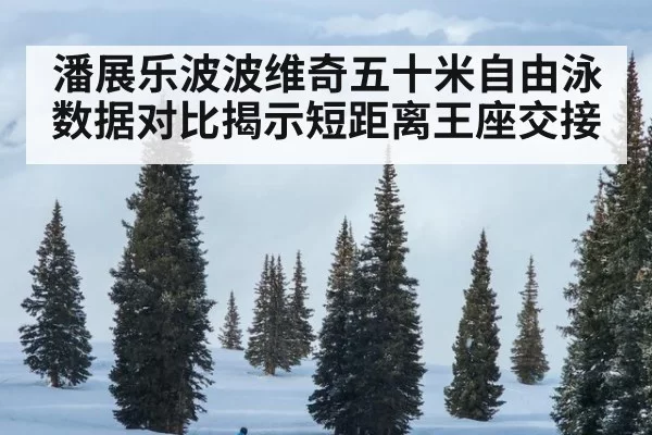 潘展乐波波维奇五十米自由泳数据对比揭示短距离王座交接