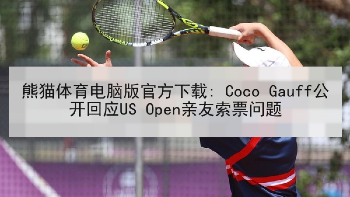 熊猫体育电脑版官方下载: Coco Gauff公开回应US Open亲友索票问题