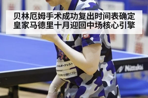 贝林厄姆手术成功复出时间表确定皇家马德里十月迎回中场核心引擎