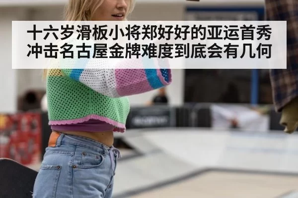 十六岁滑板小将郑好好的亚运首秀冲击名古屋金牌难度到底会有几何