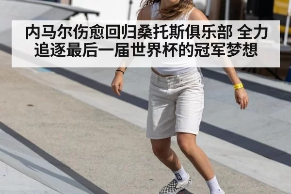 内马尔伤愈回归桑托斯俱乐部 全力追逐最后一届世界杯的冠军梦想