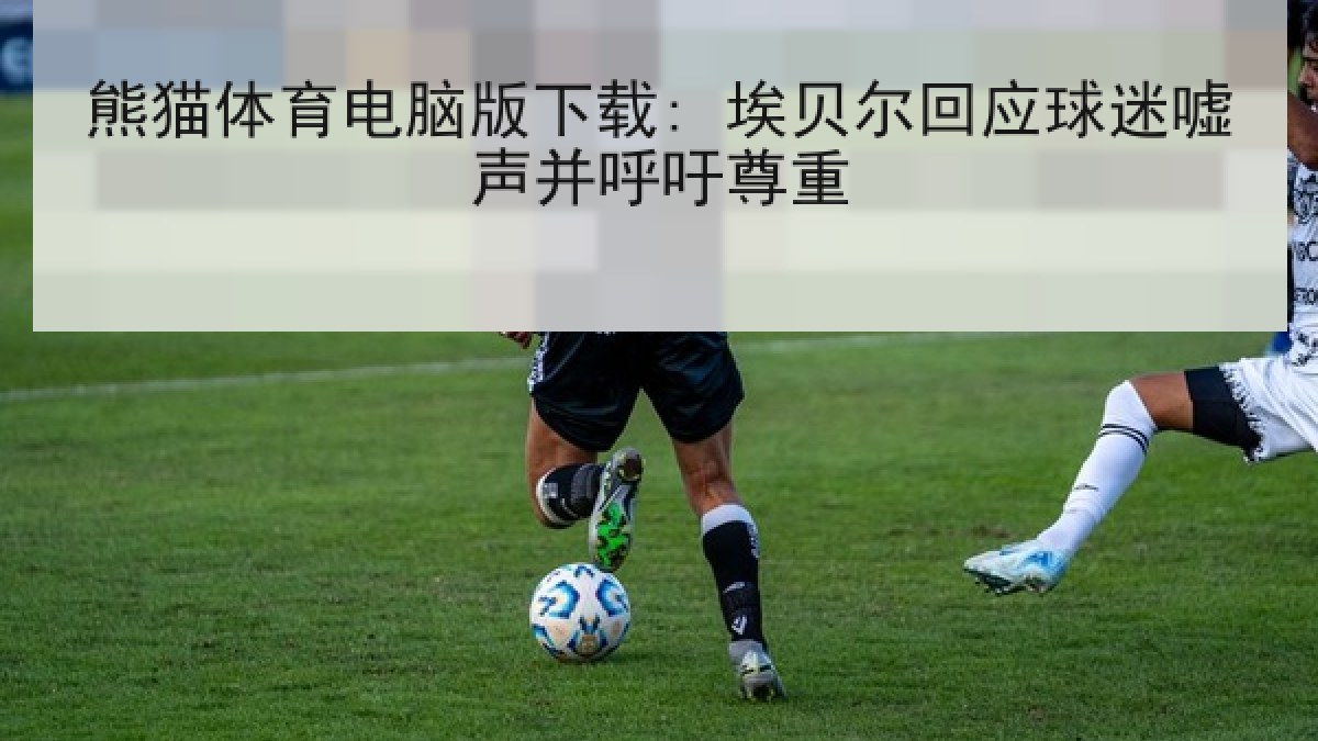 熊猫体育电脑版下载: 埃贝尔回应球迷嘘声并呼吁尊重